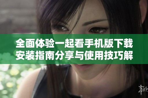 全面体验一起看手机版下载安装指南分享与使用技巧解析