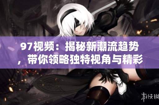 97视频：揭秘新潮流趋势，带你领略独特视角与精彩内容