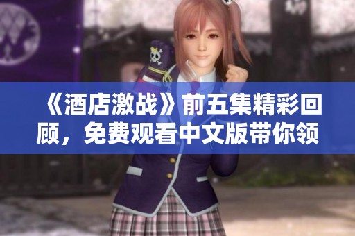 《酒店激战》前五集精彩回顾，免费观看中文版带你领略剧情魅力