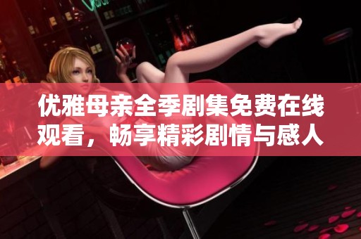 优雅母亲全季剧集免费在线观看，畅享精彩剧情与感人故事