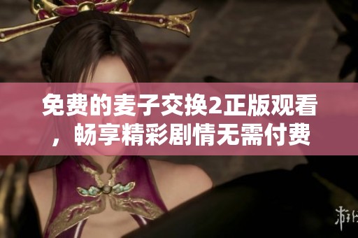 免费的麦子交换2正版观看，畅享精彩剧情无需付费