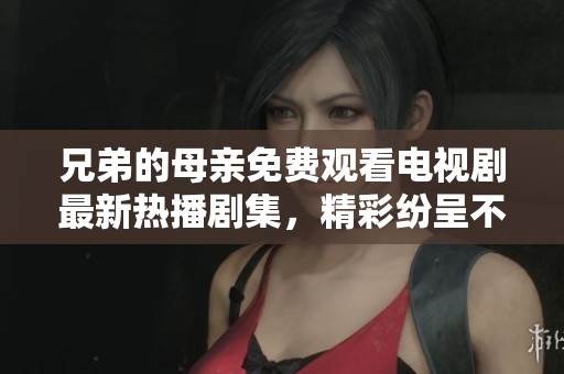 兄弟的母亲免费观看电视剧最新热播剧集，精彩纷呈不容错过
