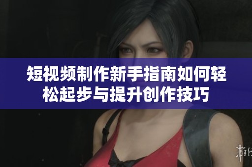 短视频制作新手指南如何轻松起步与提升创作技巧