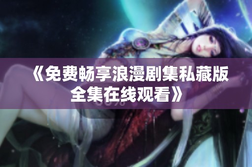《免费畅享浪漫剧集私藏版全集在线观看》