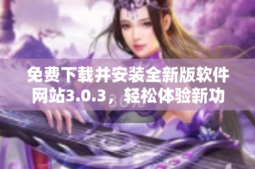 免费下载并安装全新版软件网站3.0.3，轻松体验新功能与优化