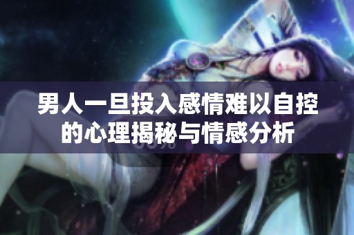 男人一旦投入感情难以自控的心理揭秘与情感分析