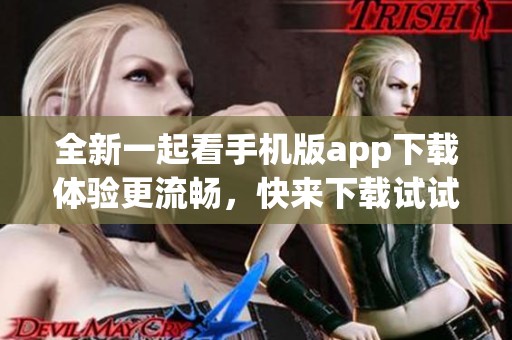 全新一起看手机版app下载体验更流畅，快来下载试试吧