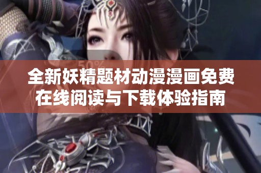全新妖精题材动漫漫画免费在线阅读与下载体验指南