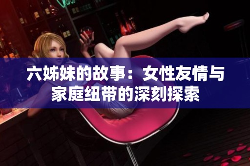 六姊妹的故事：女性友情与家庭纽带的深刻探索
