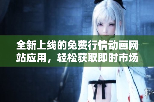 全新上线的免费行情动画网站应用，轻松获取即时市场动态信息