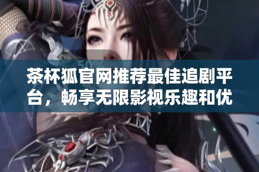 茶杯狐官网推荐最佳追剧平台，畅享无限影视乐趣和优质资源