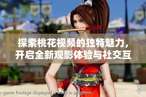 探索桃花视频的独特魅力，开启全新观影体验与社交互动之旅