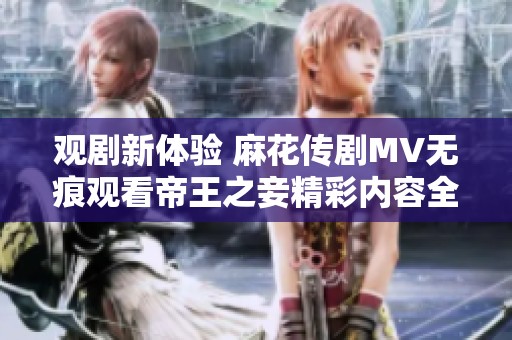 观剧新体验 麻花传剧MV无痕观看帝王之妾精彩内容全解析