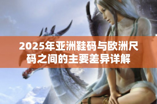 2025年亚洲鞋码与欧洲尺码之间的主要差异详解