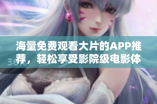 海量免费观看大片的APP推荐，轻松享受影院级电影体验