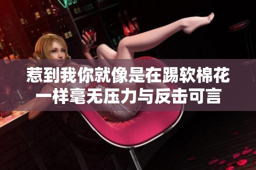 惹到我你就像是在踢软棉花一样毫无压力与反击可言