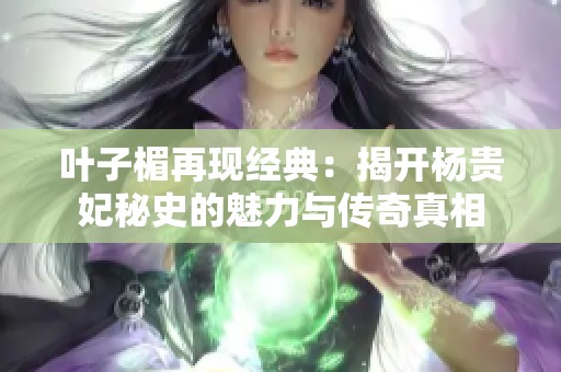 叶子楣再现经典：揭开杨贵妃秘史的魅力与传奇真相