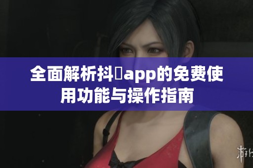 全面解析抖抈app的免费使用功能与操作指南