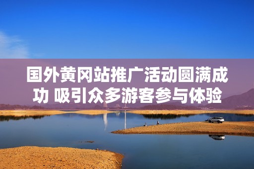 国外黄冈站推广活动圆满成功 吸引众多游客参与体验