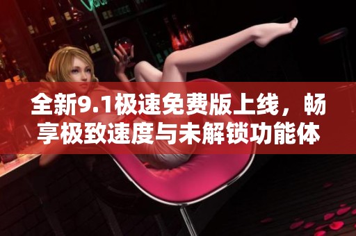 全新9.1极速免费版上线，畅享极致速度与未解锁功能体验