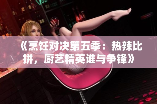 《烹饪对决第五季：热辣比拼，厨艺精英谁与争锋》
