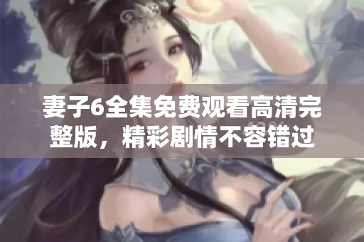 妻子6全集免费观看高清完整版，精彩剧情不容错过