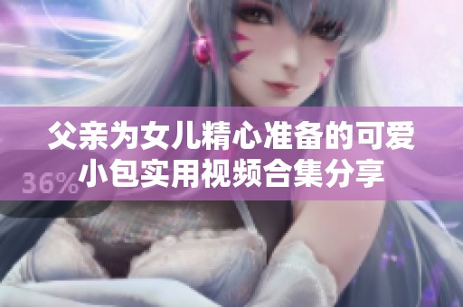 父亲为女儿精心准备的可爱小包实用视频合集分享