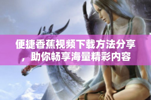 便捷香蕉视频下载方法分享，助你畅享海量精彩内容