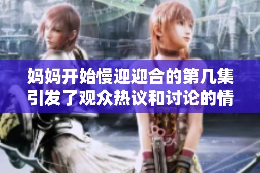 妈妈开始慢迎迎合的第几集引发了观众热议和讨论的情节分析