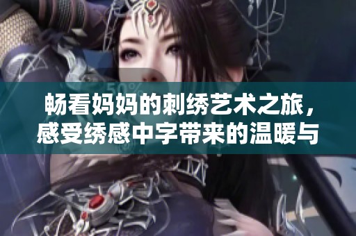 畅看妈妈的刺绣艺术之旅，感受绣感中字带来的温暖与情感