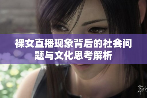 裸女直播现象背后的社会问题与文化思考解析