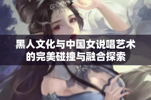黑人文化与中国女说唱艺术的完美碰撞与融合探索