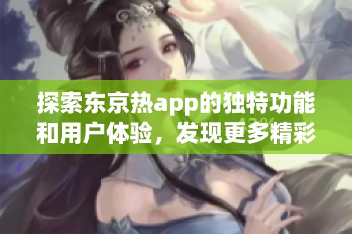 探索东京热app的独特功能和用户体验，发现更多精彩内容