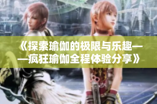 《探索瑜伽的极限与乐趣——疯狂瑜伽全程体验分享》