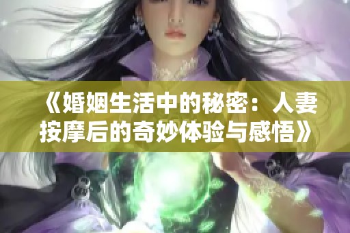《婚姻生活中的秘密：人妻按摩后的奇妙体验与感悟》