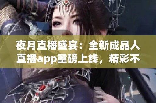 夜月直播盛宴：全新成品人直播app重磅上线，精彩不容错过