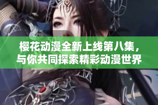 樱花动漫全新上线第八集，与你共同探索精彩动漫世界