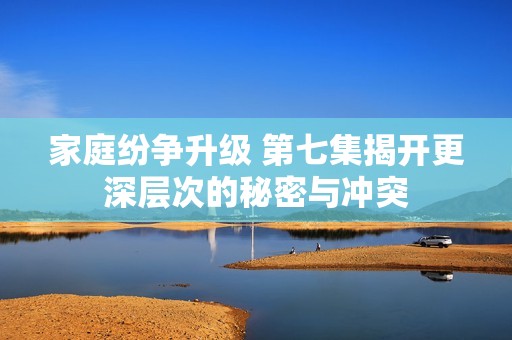 家庭纷争升级 第七集揭开更深层次的秘密与冲突