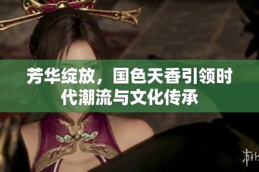 芳华绽放，国色天香引领时代潮流与文化传承