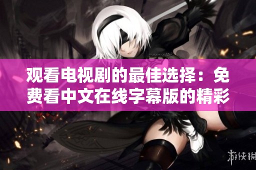 观看电视剧的最佳选择：免费看中文在线字幕版的精彩剧集