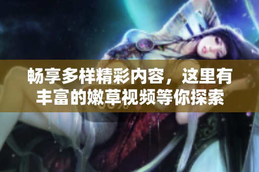 畅享多样精彩内容，这里有丰富的嫩草视频等你探索
