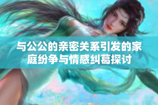 与公公的亲密关系引发的家庭纷争与情感纠葛探讨