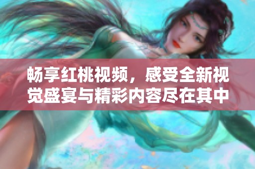 畅享红桃视频，感受全新视觉盛宴与精彩内容尽在其中