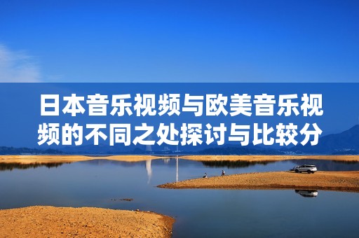 日本音乐视频与欧美音乐视频的不同之处探讨与比较分析