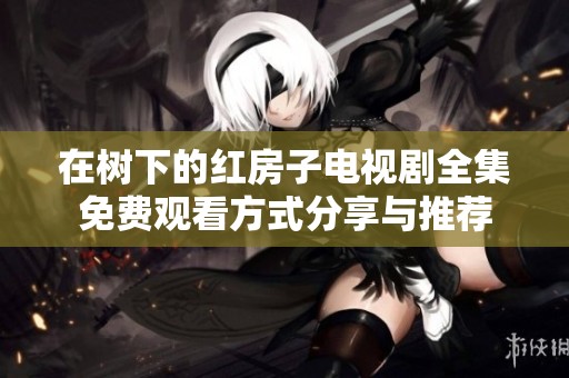 在树下的红房子电视剧全集免费观看方式分享与推荐