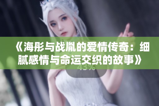 《海彤与战胤的爱情传奇：细腻感情与命运交织的故事》
