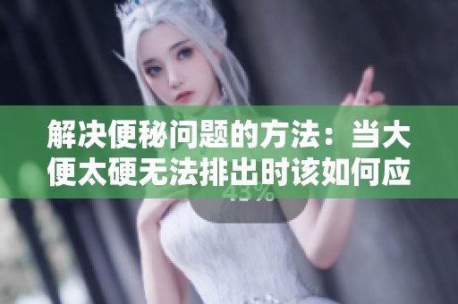 解决便秘问题的方法：当大便太硬无法排出时该如何应对