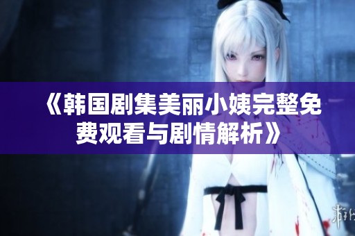 《韩国剧集美丽小姨完整免费观看与剧情解析》