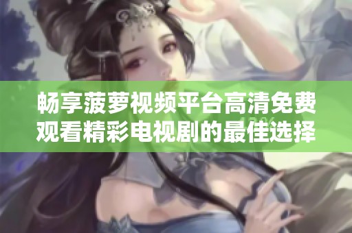 畅享菠萝视频平台高清免费观看精彩电视剧的最佳选择
