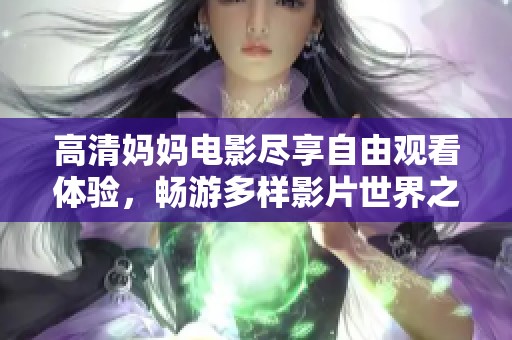 高清妈妈电影尽享自由观看体验，畅游多样影片世界之旅